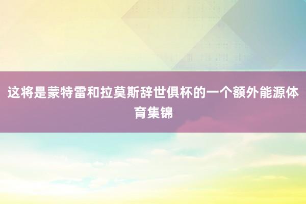 这将是蒙特雷和拉莫斯辞世俱杯的一个额外能源体育集锦