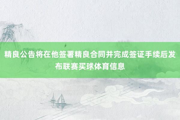 精良公告将在他签署精良合同并完成签证手续后发布联赛买球体育信息
