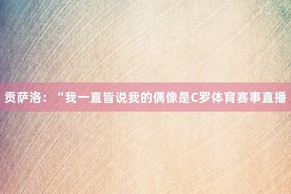 贡萨洛：“我一直皆说我的偶像是C罗体育赛事直播