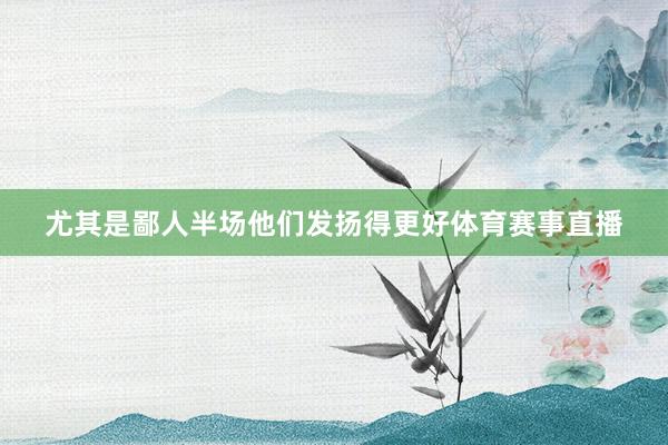 尤其是鄙人半场他们发扬得更好体育赛事直播
