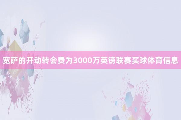 宽萨的开动转会费为3000万英镑联赛买球体育信息