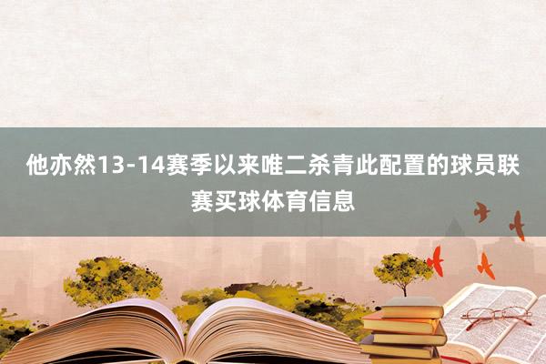他亦然13-14赛季以来唯二杀青此配置的球员联赛买球体育信息