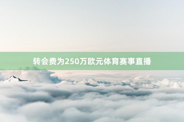 转会费为250万欧元体育赛事直播