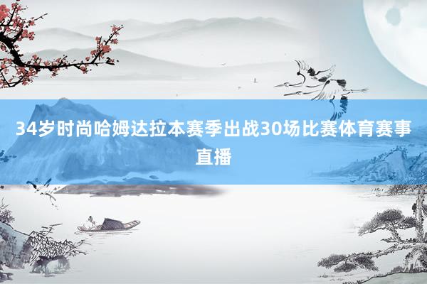 34岁时尚哈姆达拉本赛季出战30场比赛体育赛事直播
