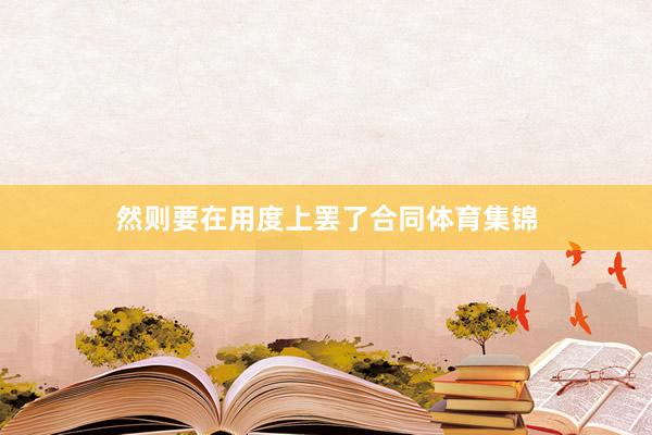 然则要在用度上罢了合同体育集锦