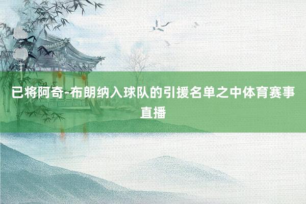 已将阿奇-布朗纳入球队的引援名单之中体育赛事直播