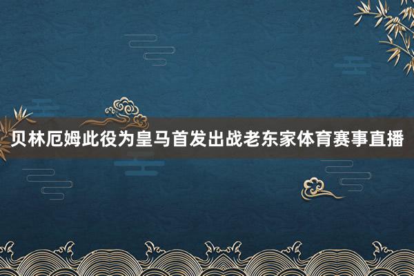 贝林厄姆此役为皇马首发出战老东家体育赛事直播