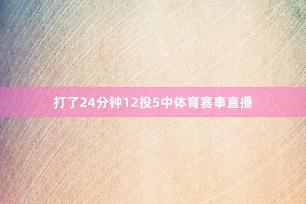 打了24分钟12投5中体育赛事直播