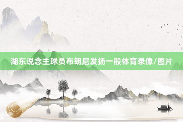 湖东说念主球员布朗尼发扬一般体育录像/图片