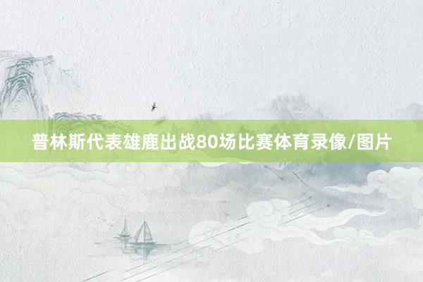 普林斯代表雄鹿出战80场比赛体育录像/图片