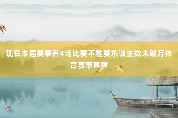现在本届赛事有4场比赛不雅赛东谈主数未破万体育赛事直播