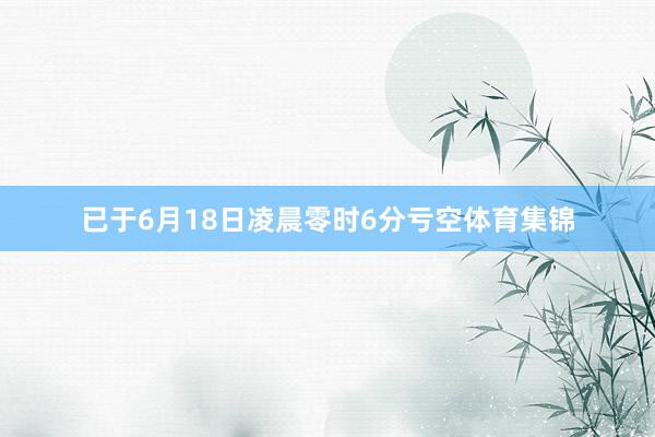 已于6月18日凌晨零时6分亏空体育集锦