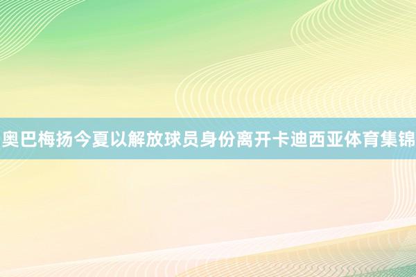 奥巴梅扬今夏以解放球员身份离开卡迪西亚体育集锦