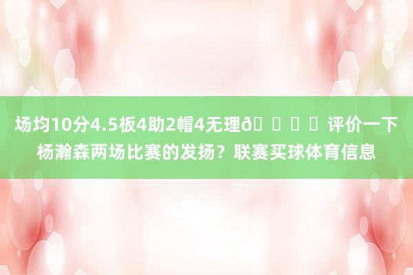 场均10分4.5板4助2帽4无理🖋️评价一下杨瀚森两场比赛的发扬？联赛买球体育信息
