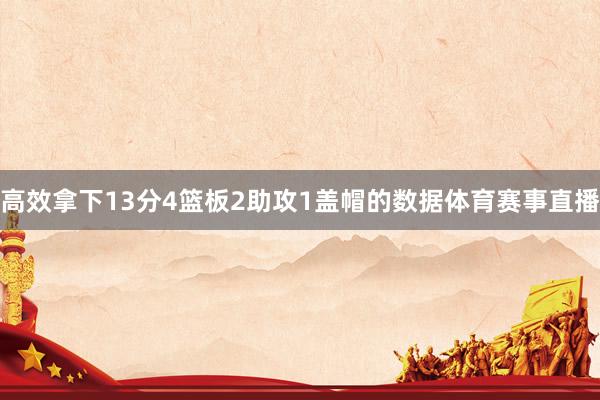 高效拿下13分4篮板2助攻1盖帽的数据体育赛事直播