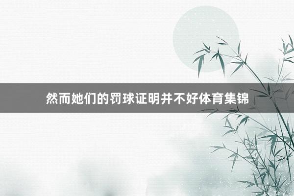 然而她们的罚球证明并不好体育集锦