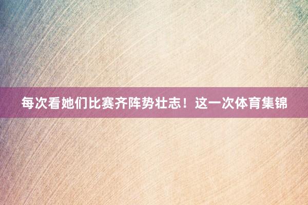 每次看她们比赛齐阵势壮志！这一次体育集锦