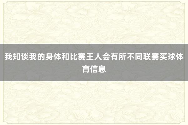我知谈我的身体和比赛王人会有所不同联赛买球体育信息