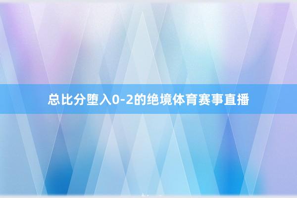 总比分堕入0-2的绝境体育赛事直播