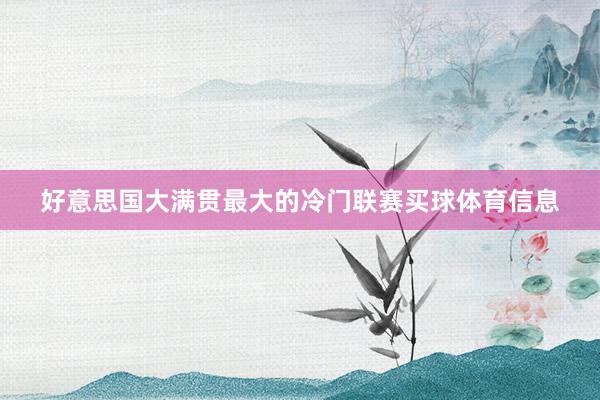 好意思国大满贯最大的冷门联赛买球体育信息
