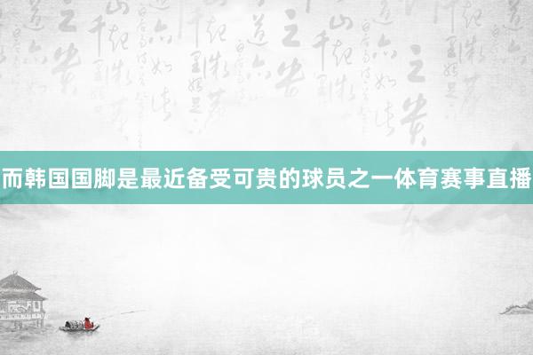 而韩国国脚是最近备受可贵的球员之一体育赛事直播