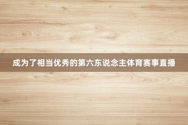 成为了相当优秀的第六东说念主体育赛事直播
