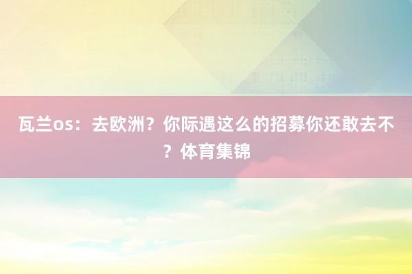瓦兰os：去欧洲？你际遇这么的招募你还敢去不？体育集锦