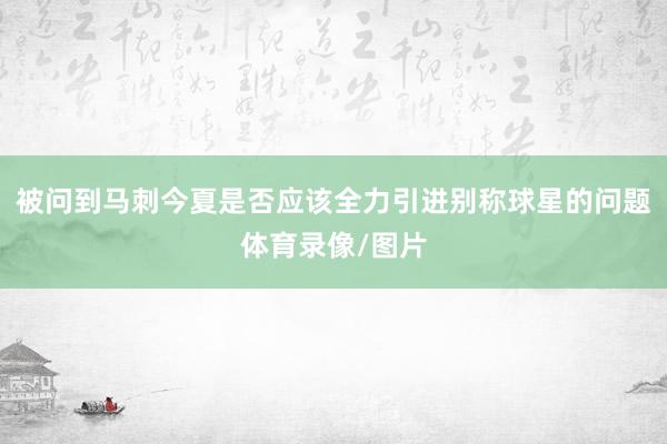 被问到马刺今夏是否应该全力引进别称球星的问题体育录像/图片