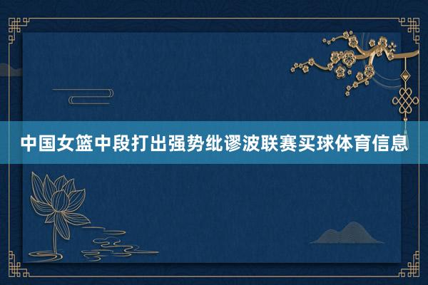 中国女篮中段打出强势纰谬波联赛买球体育信息