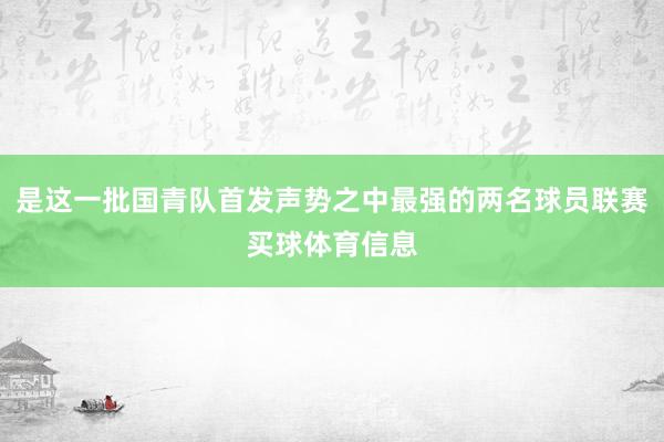 是这一批国青队首发声势之中最强的两名球员联赛买球体育信息