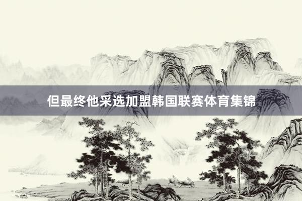 但最终他采选加盟韩国联赛体育集锦