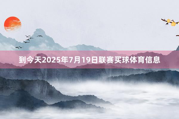 到今天2025年7月19日联赛买球体育信息