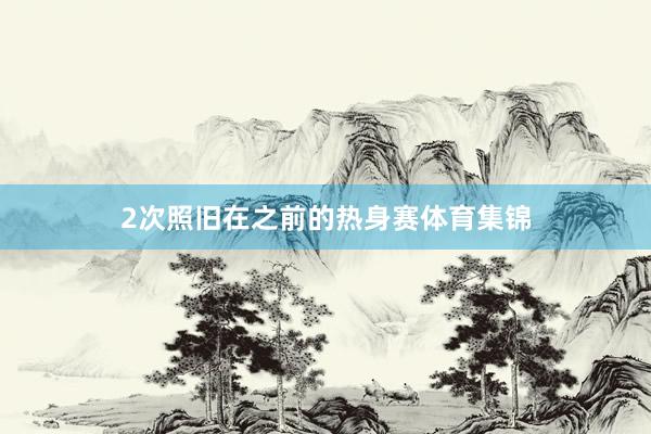 2次照旧在之前的热身赛体育集锦