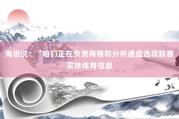 海坦说：“咱们正在负责商榷和分析通盘选项联赛买球体育信息