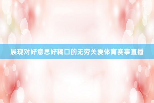 展现对好意思好糊口的无穷关爱体育赛事直播