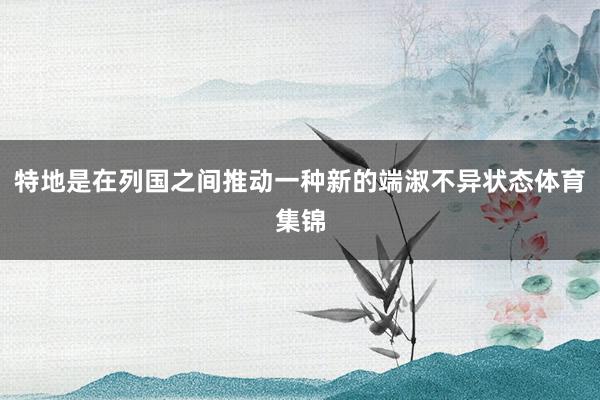 特地是在列国之间推动一种新的端淑不异状态体育集锦