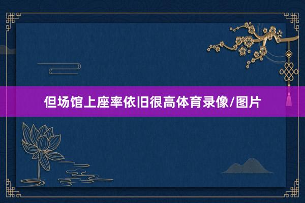 但场馆上座率依旧很高体育录像/图片