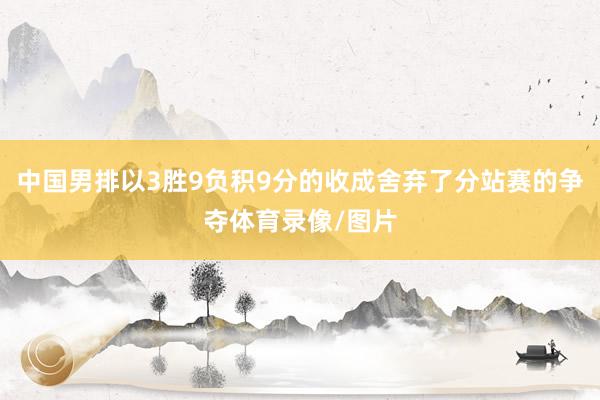 中国男排以3胜9负积9分的收成舍弃了分站赛的争夺体育录像/图片