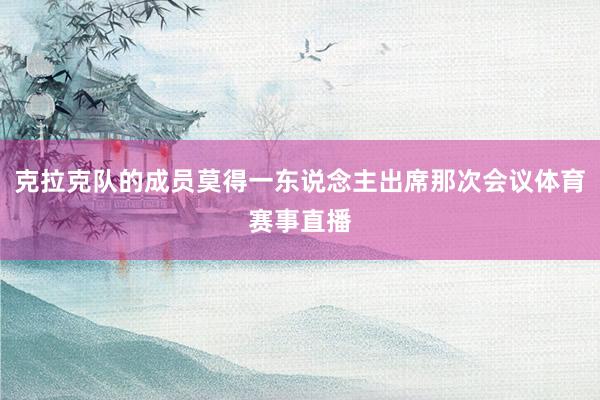克拉克队的成员莫得一东说念主出席那次会议体育赛事直播