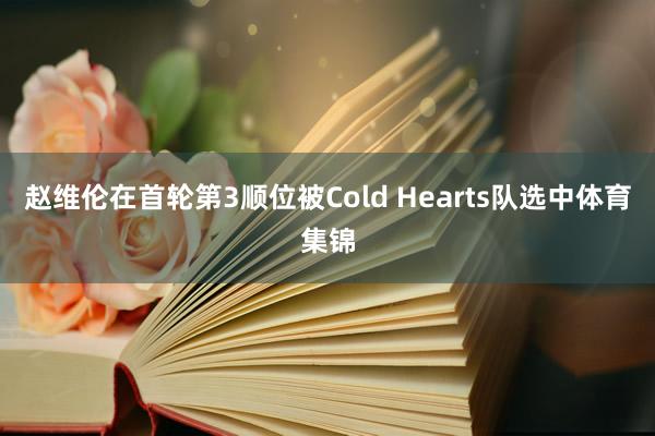 赵维伦在首轮第3顺位被Cold Hearts队选中体育集锦