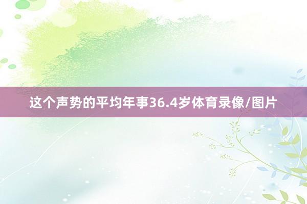 这个声势的平均年事36.4岁体育录像/图片
