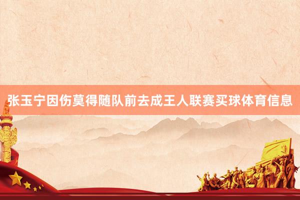 张玉宁因伤莫得随队前去成王人联赛买球体育信息