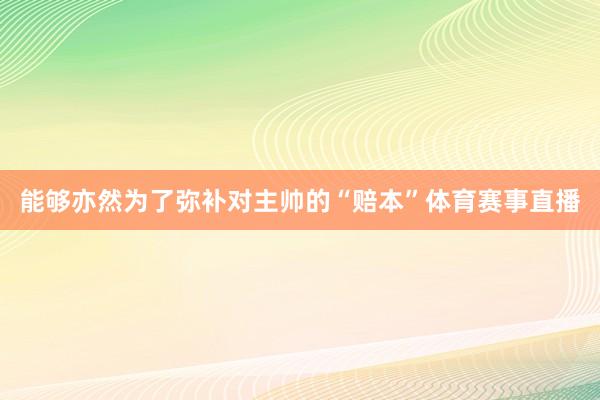 能够亦然为了弥补对主帅的“赔本”体育赛事直播