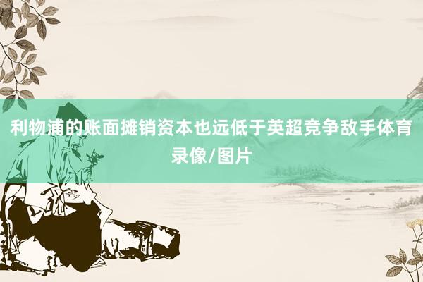 利物浦的账面摊销资本也远低于英超竞争敌手体育录像/图片