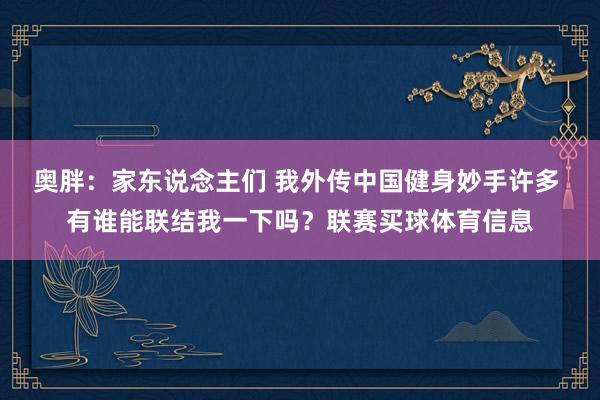 奥胖：家东说念主们 我外传中国健身妙手许多 有谁能联结我一下吗？联赛买球体育信息