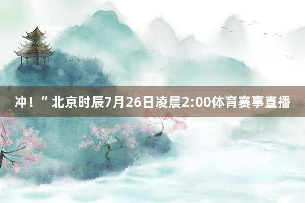 冲！”北京时辰7月26日凌晨2:00体育赛事直播