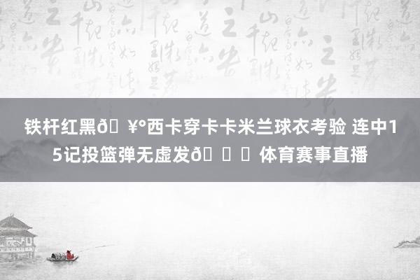 铁杆红黑🥰西卡穿卡卡米兰球衣考验 连中15记投篮弹无虚发😎体育赛事直播