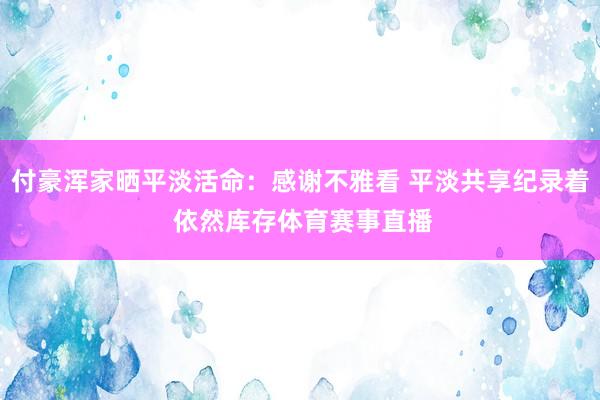 付豪浑家晒平淡活命：感谢不雅看 平淡共享纪录着 依然库存体育赛事直播