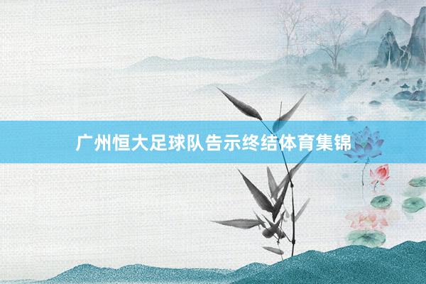 广州恒大足球队告示终结体育集锦