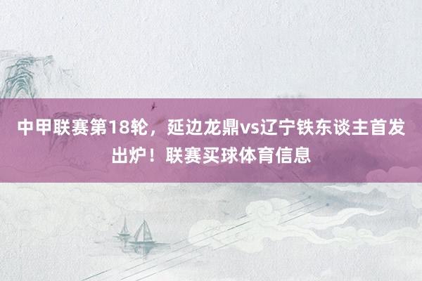 中甲联赛第18轮，延边龙鼎vs辽宁铁东谈主首发出炉！联赛买球体育信息
